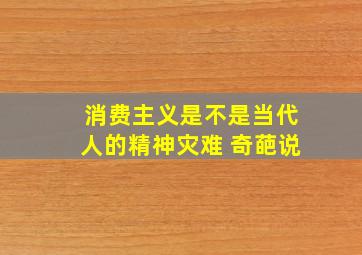 消费主义是不是当代人的精神灾难 奇葩说